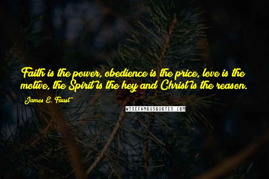 James E. Faust Quotes: Faith is the power, obedience is the price, love is the motive, the Spirit is the key and Christ is the reason.