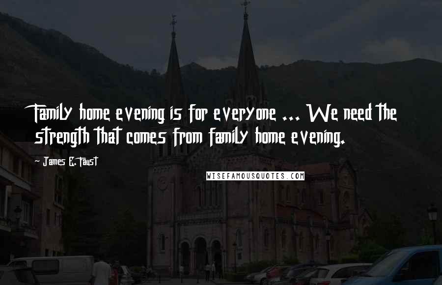 James E. Faust Quotes: Family home evening is for everyone ... We need the strength that comes from family home evening.