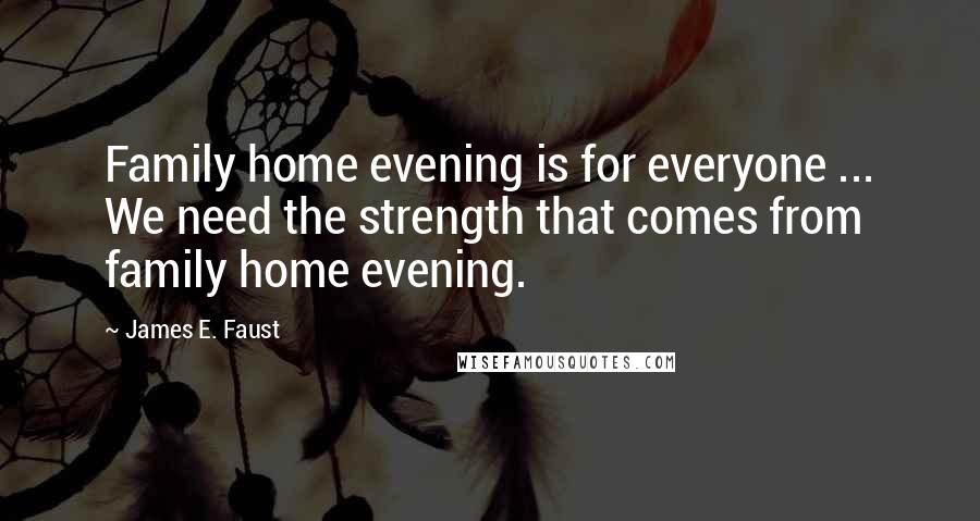 James E. Faust Quotes: Family home evening is for everyone ... We need the strength that comes from family home evening.