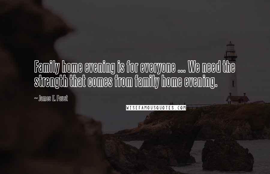 James E. Faust Quotes: Family home evening is for everyone ... We need the strength that comes from family home evening.