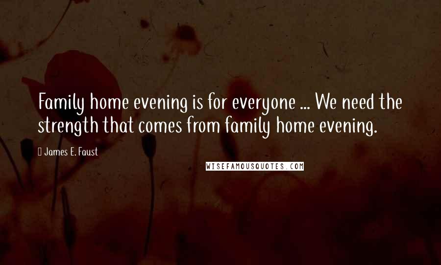 James E. Faust Quotes: Family home evening is for everyone ... We need the strength that comes from family home evening.