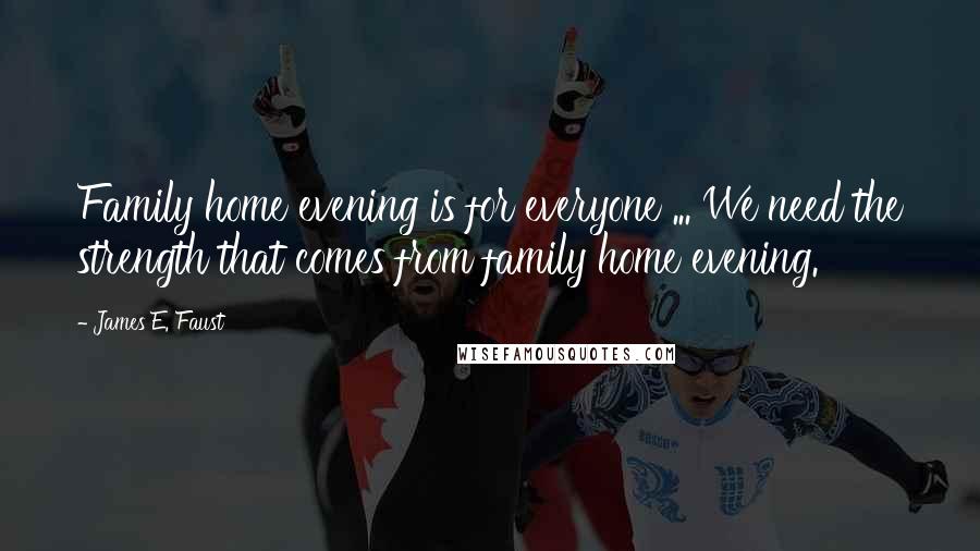 James E. Faust Quotes: Family home evening is for everyone ... We need the strength that comes from family home evening.