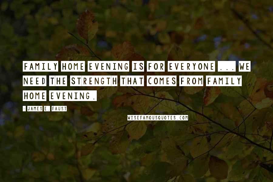 James E. Faust Quotes: Family home evening is for everyone ... We need the strength that comes from family home evening.
