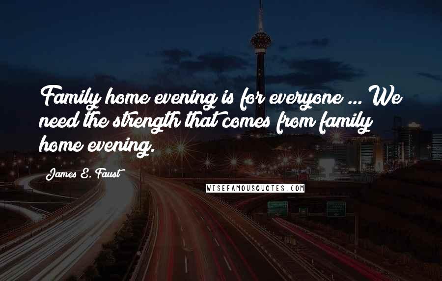 James E. Faust Quotes: Family home evening is for everyone ... We need the strength that comes from family home evening.