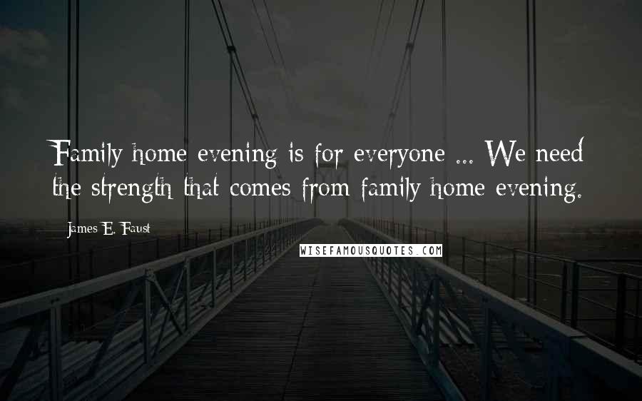 James E. Faust Quotes: Family home evening is for everyone ... We need the strength that comes from family home evening.