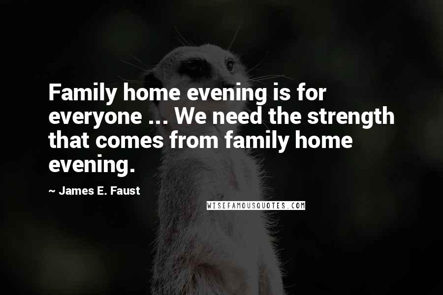 James E. Faust Quotes: Family home evening is for everyone ... We need the strength that comes from family home evening.