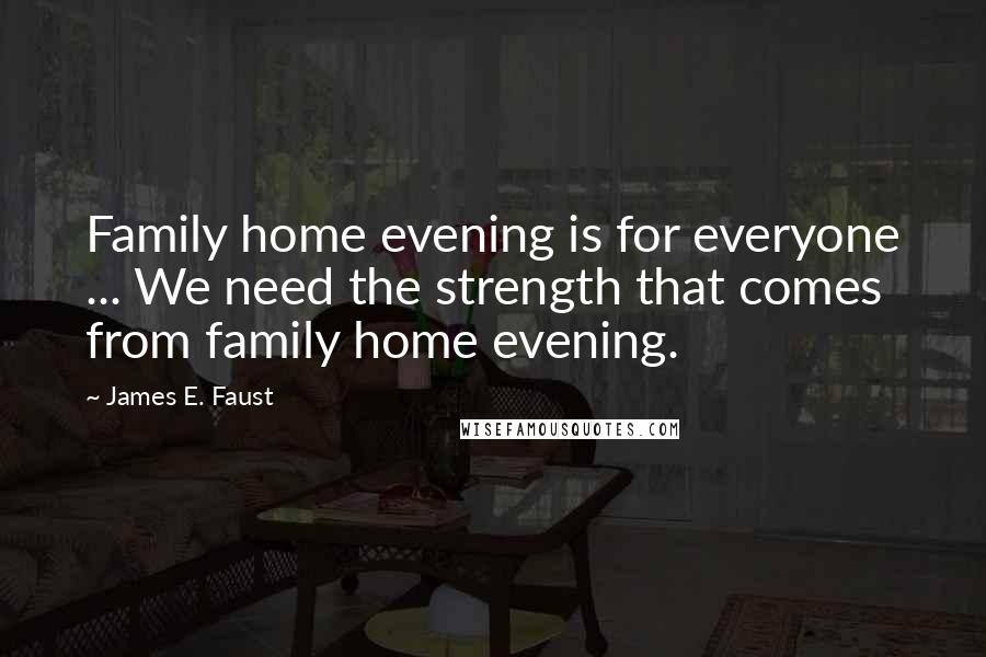 James E. Faust Quotes: Family home evening is for everyone ... We need the strength that comes from family home evening.