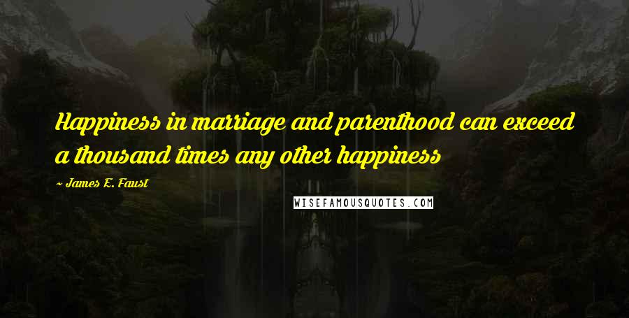 James E. Faust Quotes: Happiness in marriage and parenthood can exceed a thousand times any other happiness