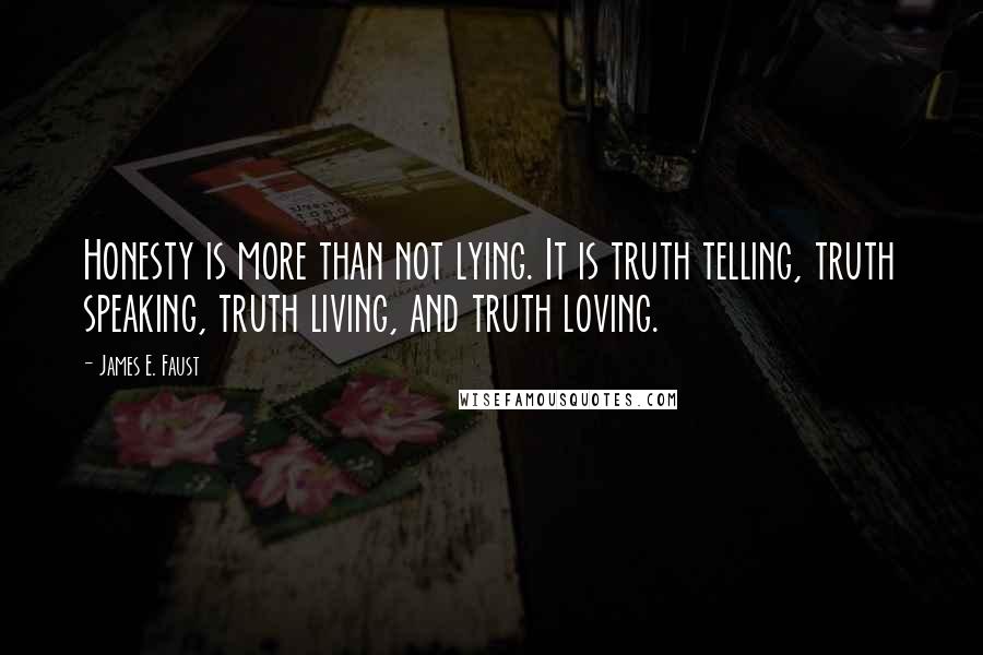 James E. Faust Quotes: Honesty is more than not lying. It is truth telling, truth speaking, truth living, and truth loving.