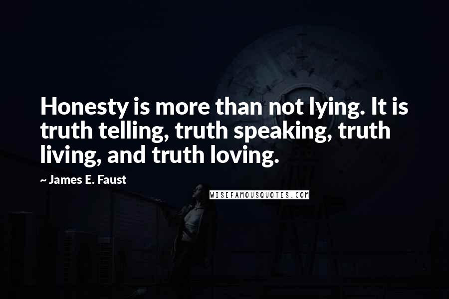 James E. Faust Quotes: Honesty is more than not lying. It is truth telling, truth speaking, truth living, and truth loving.