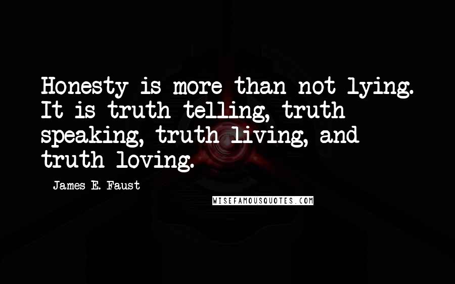 James E. Faust Quotes: Honesty is more than not lying. It is truth telling, truth speaking, truth living, and truth loving.