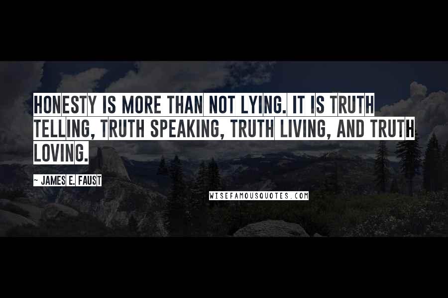 James E. Faust Quotes: Honesty is more than not lying. It is truth telling, truth speaking, truth living, and truth loving.