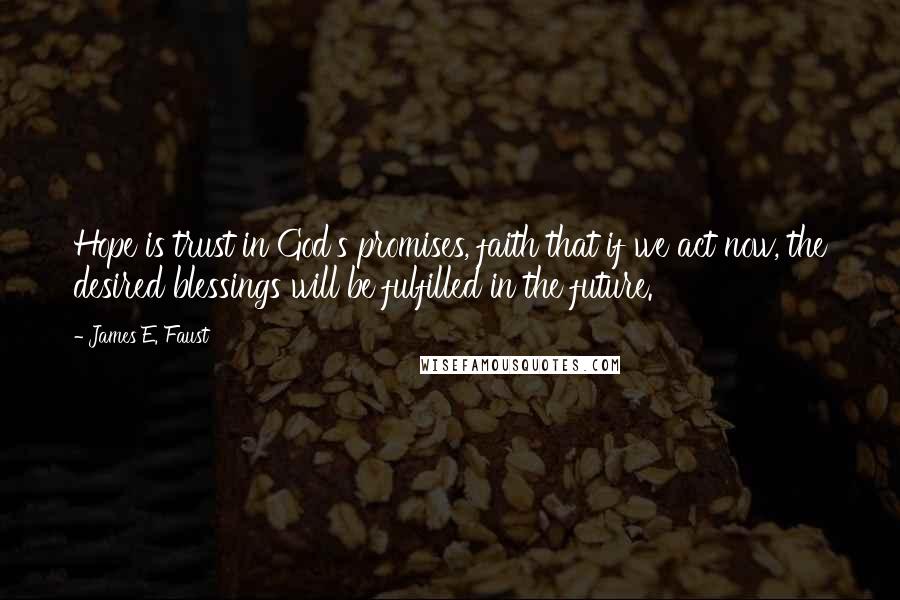 James E. Faust Quotes: Hope is trust in God's promises, faith that if we act now, the desired blessings will be fulfilled in the future.