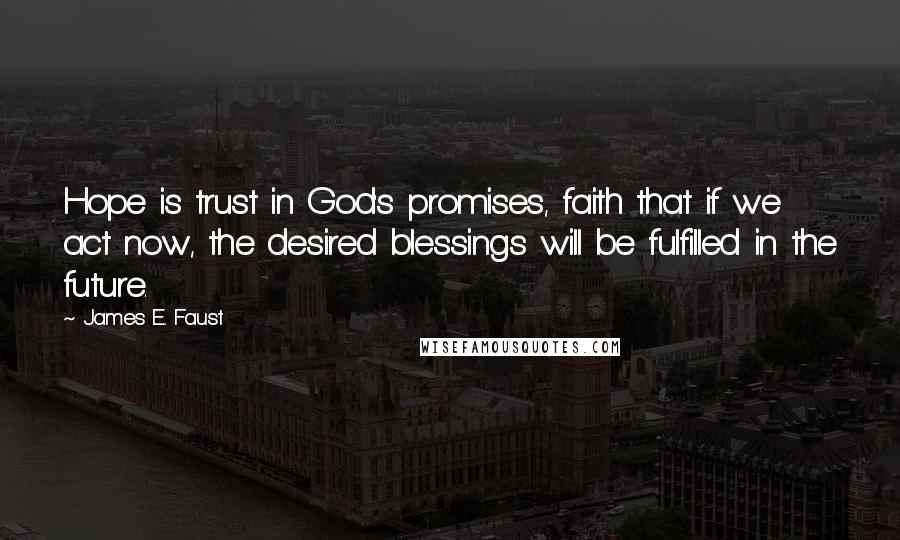 James E. Faust Quotes: Hope is trust in God's promises, faith that if we act now, the desired blessings will be fulfilled in the future.