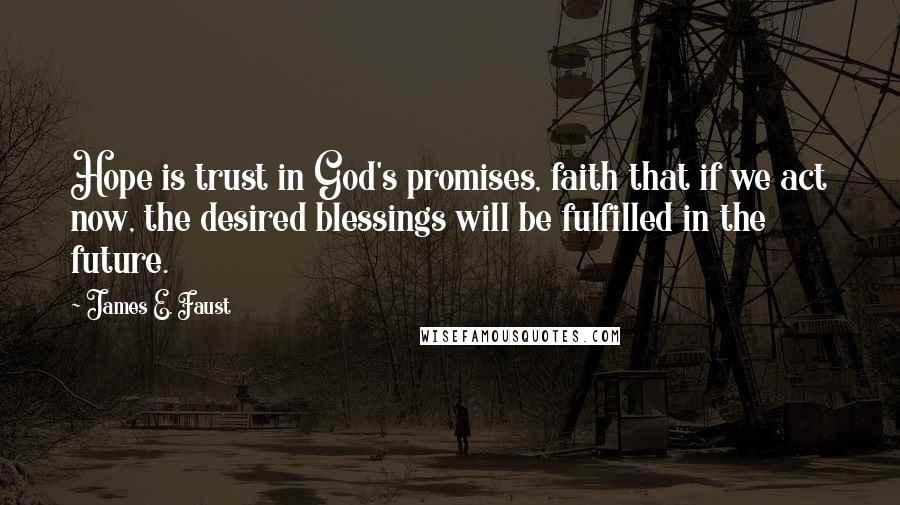 James E. Faust Quotes: Hope is trust in God's promises, faith that if we act now, the desired blessings will be fulfilled in the future.