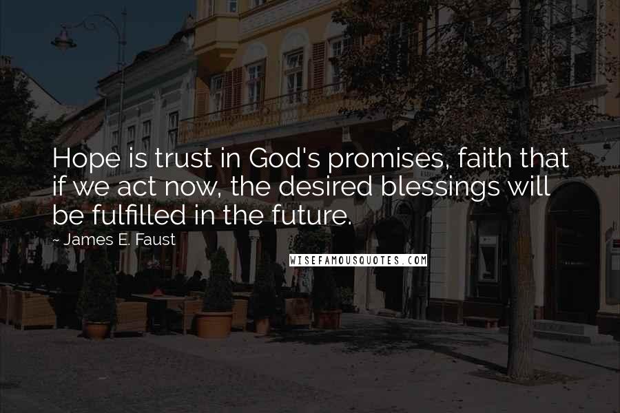 James E. Faust Quotes: Hope is trust in God's promises, faith that if we act now, the desired blessings will be fulfilled in the future.