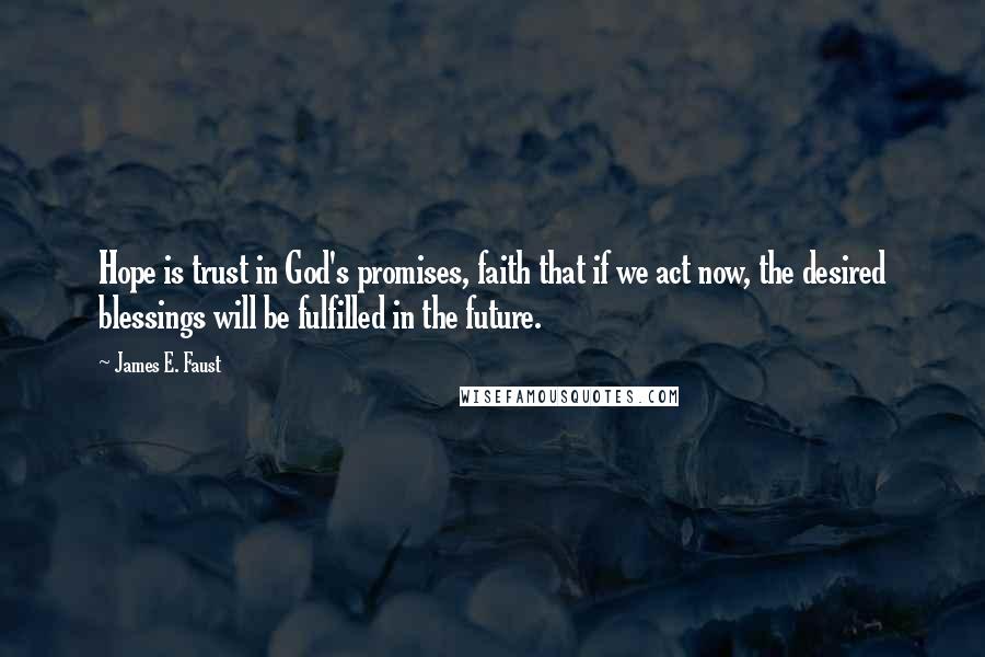 James E. Faust Quotes: Hope is trust in God's promises, faith that if we act now, the desired blessings will be fulfilled in the future.