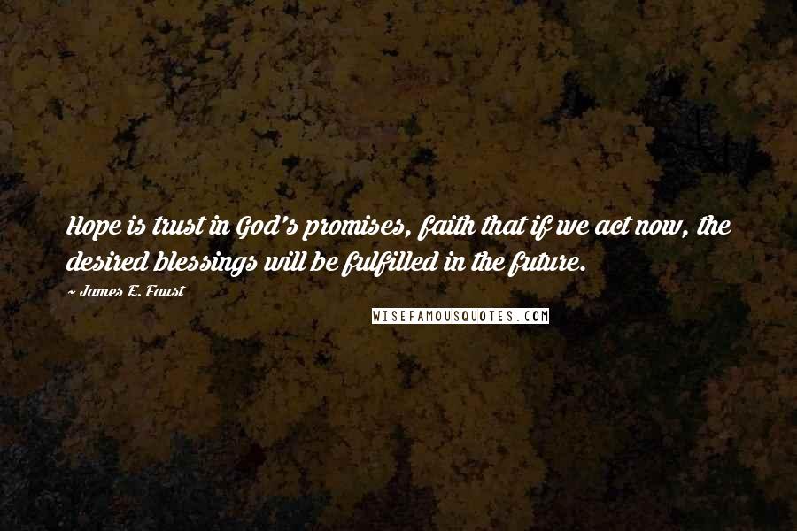 James E. Faust Quotes: Hope is trust in God's promises, faith that if we act now, the desired blessings will be fulfilled in the future.