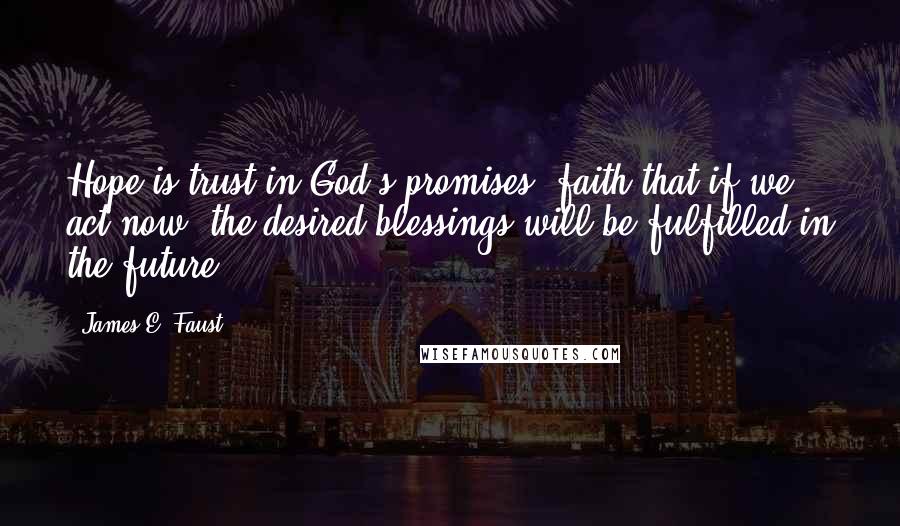 James E. Faust Quotes: Hope is trust in God's promises, faith that if we act now, the desired blessings will be fulfilled in the future.