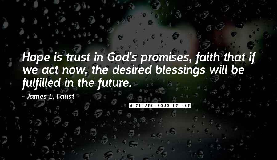 James E. Faust Quotes: Hope is trust in God's promises, faith that if we act now, the desired blessings will be fulfilled in the future.