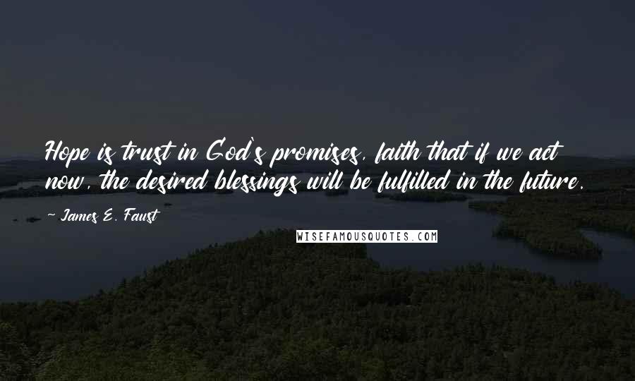 James E. Faust Quotes: Hope is trust in God's promises, faith that if we act now, the desired blessings will be fulfilled in the future.