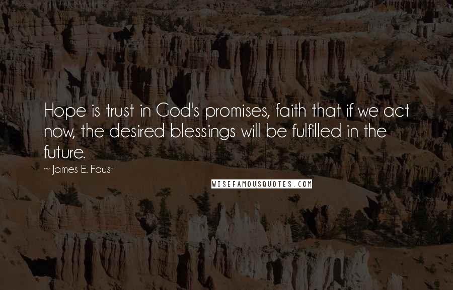 James E. Faust Quotes: Hope is trust in God's promises, faith that if we act now, the desired blessings will be fulfilled in the future.