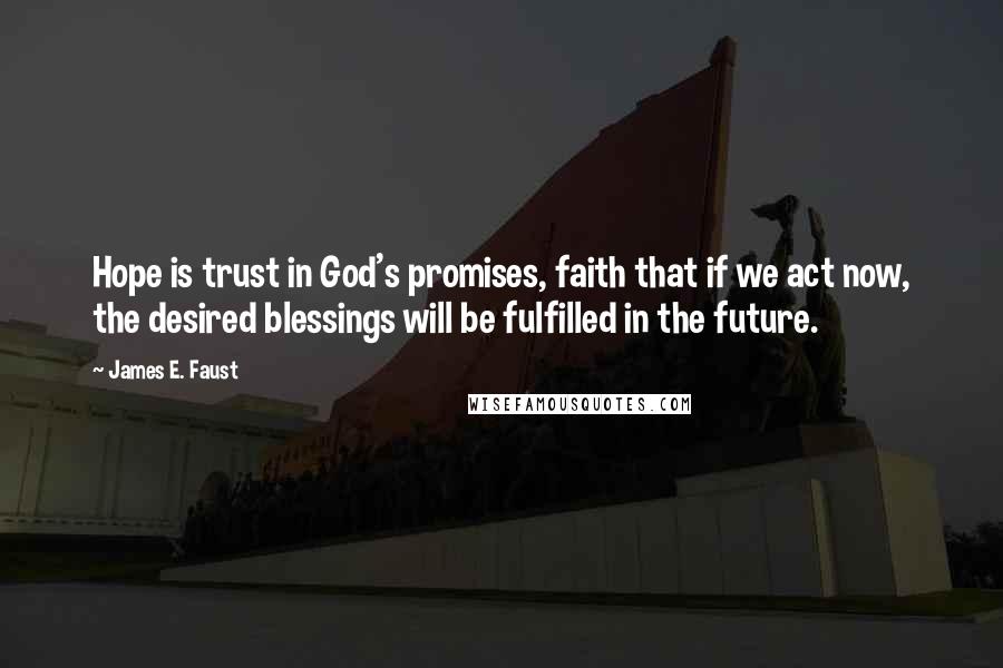 James E. Faust Quotes: Hope is trust in God's promises, faith that if we act now, the desired blessings will be fulfilled in the future.