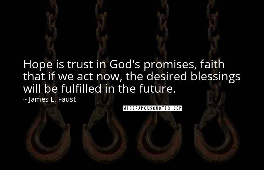 James E. Faust Quotes: Hope is trust in God's promises, faith that if we act now, the desired blessings will be fulfilled in the future.