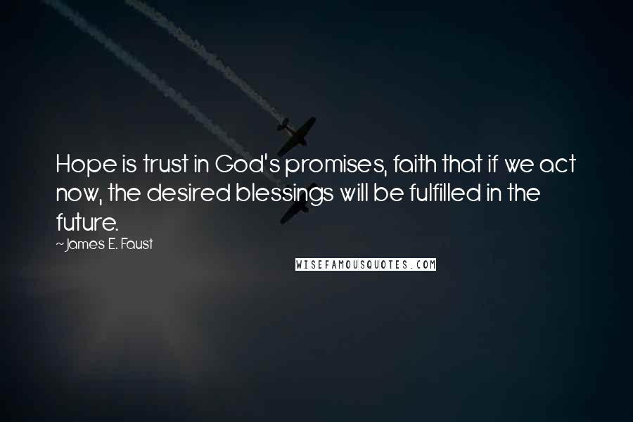 James E. Faust Quotes: Hope is trust in God's promises, faith that if we act now, the desired blessings will be fulfilled in the future.