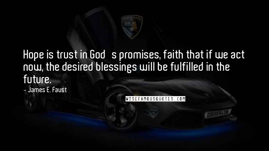James E. Faust Quotes: Hope is trust in God's promises, faith that if we act now, the desired blessings will be fulfilled in the future.