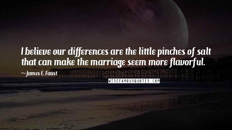 James E. Faust Quotes: I believe our differences are the little pinches of salt that can make the marriage seem more flavorful.