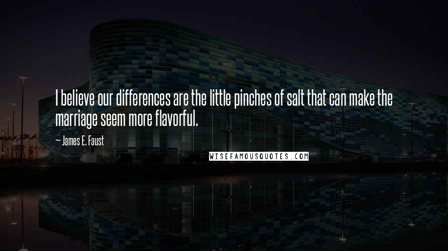 James E. Faust Quotes: I believe our differences are the little pinches of salt that can make the marriage seem more flavorful.