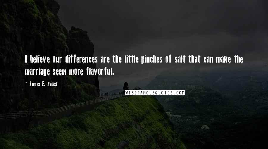 James E. Faust Quotes: I believe our differences are the little pinches of salt that can make the marriage seem more flavorful.