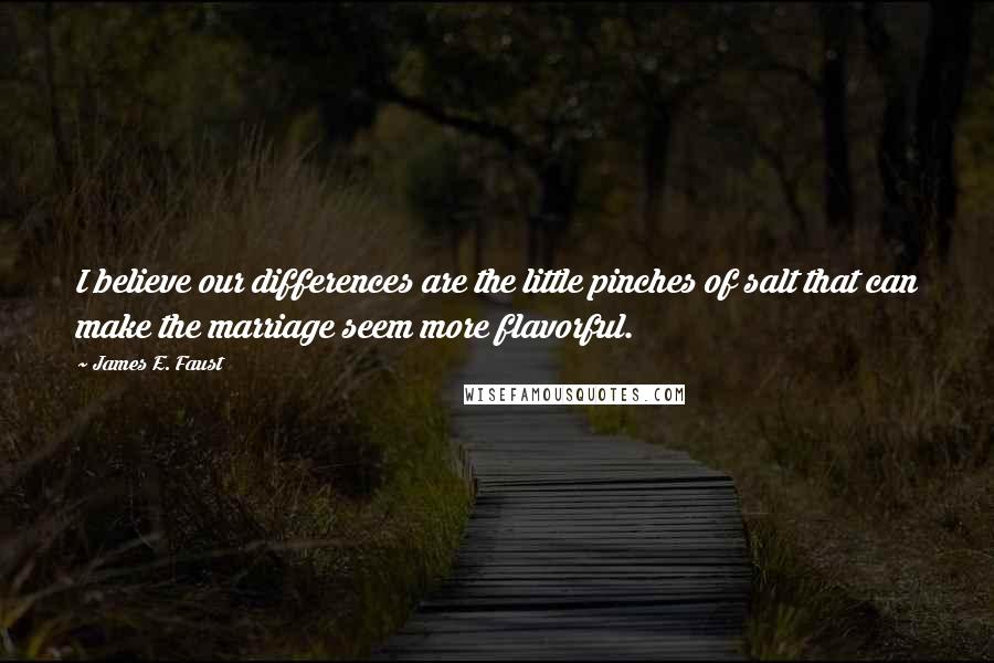 James E. Faust Quotes: I believe our differences are the little pinches of salt that can make the marriage seem more flavorful.