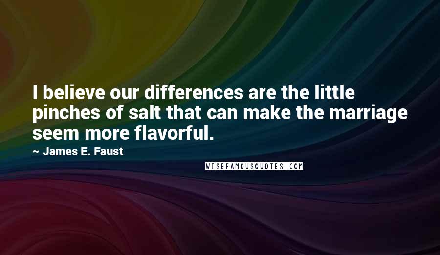 James E. Faust Quotes: I believe our differences are the little pinches of salt that can make the marriage seem more flavorful.