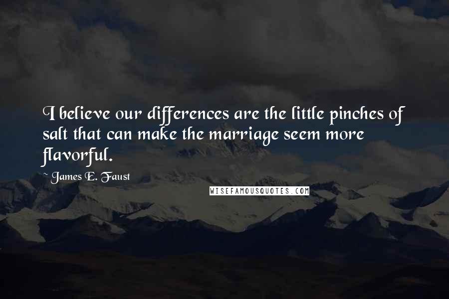 James E. Faust Quotes: I believe our differences are the little pinches of salt that can make the marriage seem more flavorful.