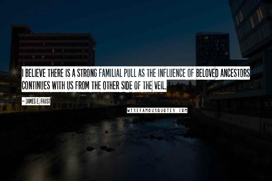 James E. Faust Quotes: I believe there is a strong familial pull as the influence of beloved ancestors continues with us from the other side of the veil.