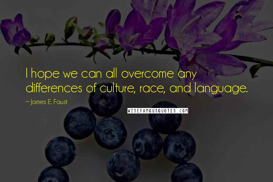 James E. Faust Quotes: I hope we can all overcome any differences of culture, race, and language.