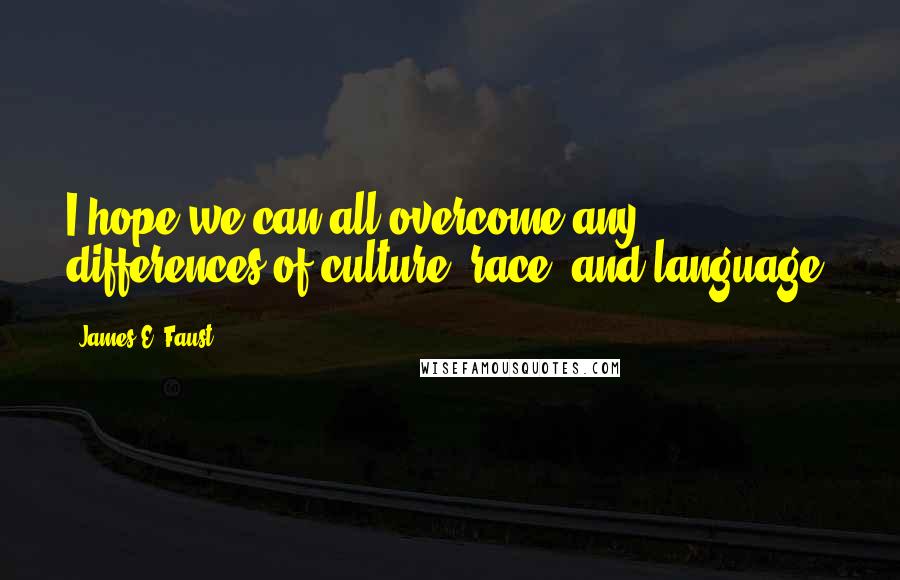 James E. Faust Quotes: I hope we can all overcome any differences of culture, race, and language.