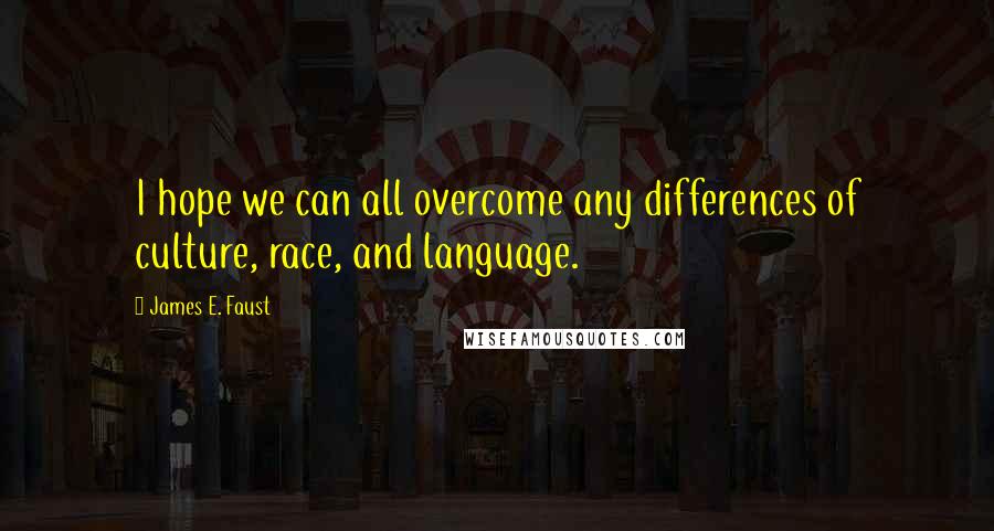 James E. Faust Quotes: I hope we can all overcome any differences of culture, race, and language.