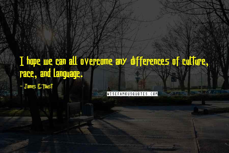 James E. Faust Quotes: I hope we can all overcome any differences of culture, race, and language.