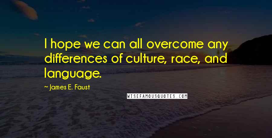 James E. Faust Quotes: I hope we can all overcome any differences of culture, race, and language.