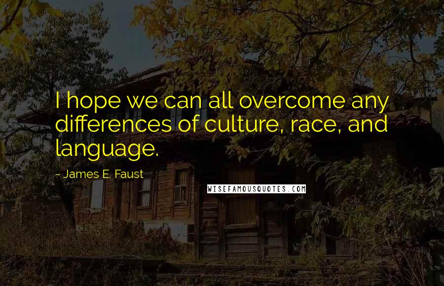 James E. Faust Quotes: I hope we can all overcome any differences of culture, race, and language.