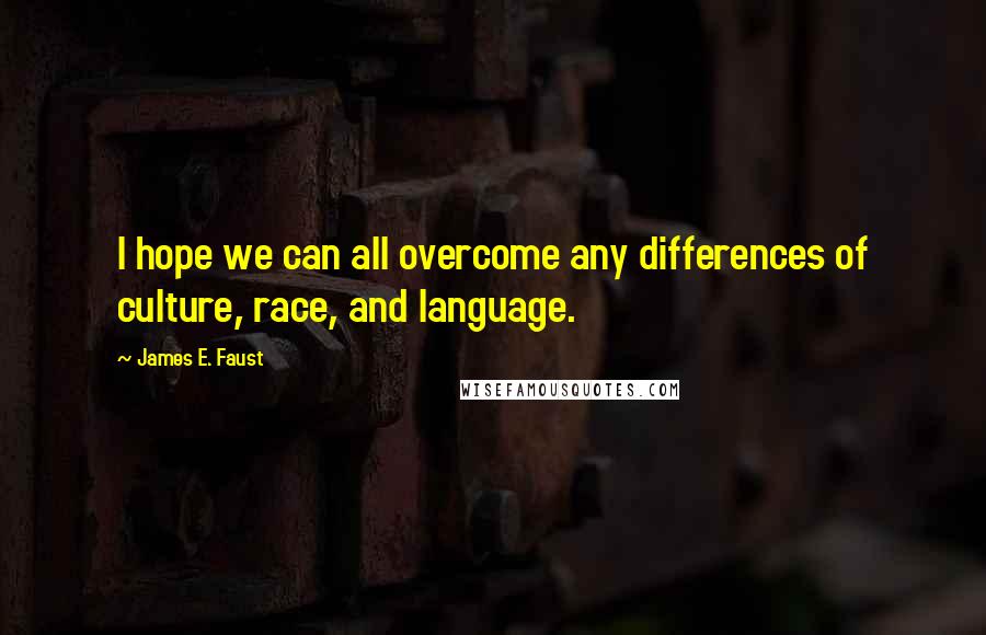 James E. Faust Quotes: I hope we can all overcome any differences of culture, race, and language.