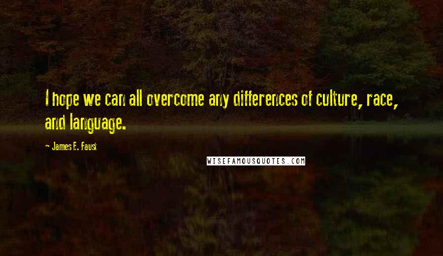 James E. Faust Quotes: I hope we can all overcome any differences of culture, race, and language.