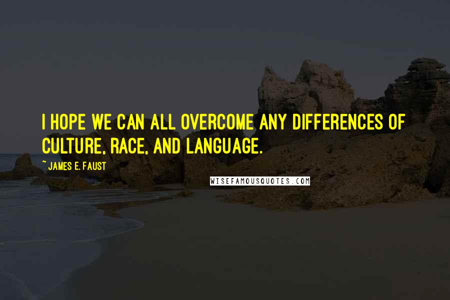 James E. Faust Quotes: I hope we can all overcome any differences of culture, race, and language.