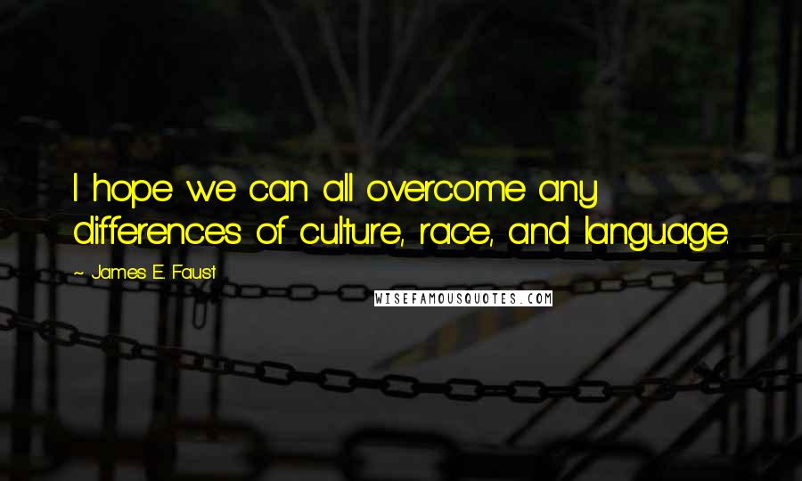 James E. Faust Quotes: I hope we can all overcome any differences of culture, race, and language.