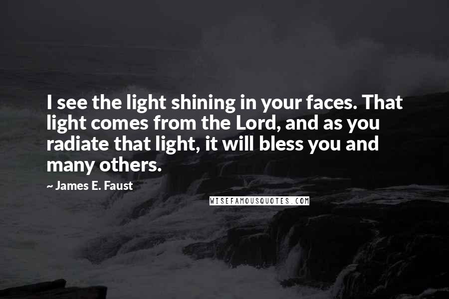 James E. Faust Quotes: I see the light shining in your faces. That light comes from the Lord, and as you radiate that light, it will bless you and many others.