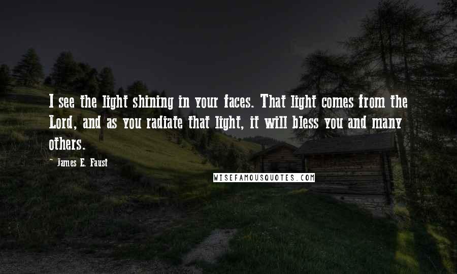 James E. Faust Quotes: I see the light shining in your faces. That light comes from the Lord, and as you radiate that light, it will bless you and many others.