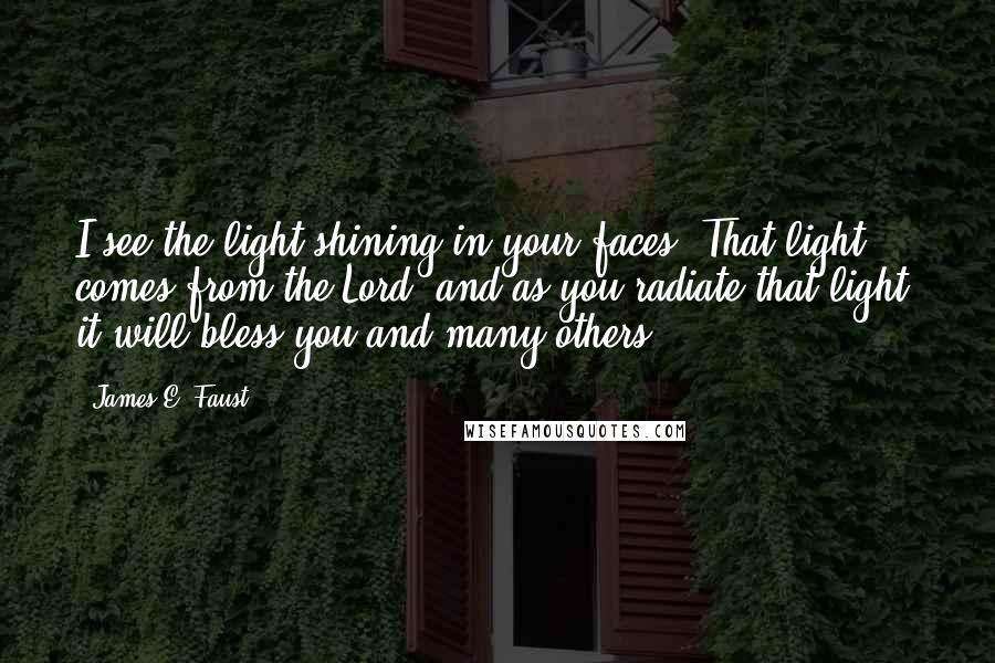 James E. Faust Quotes: I see the light shining in your faces. That light comes from the Lord, and as you radiate that light, it will bless you and many others.